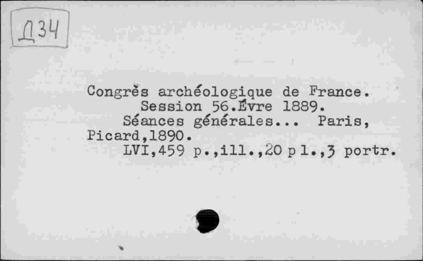 ﻿Congrès archéologique de France.
Session 56.Ëvre 1889.
Séances générales... Paris, Picard,1890.
LVI,459 p.,ill.,20 p1.,5 portr.